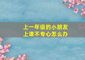 上一年级的小朋友上课不专心怎么办