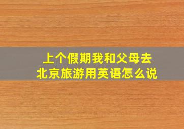 上个假期我和父母去北京旅游用英语怎么说