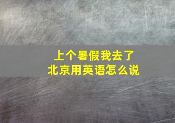 上个暑假我去了北京用英语怎么说