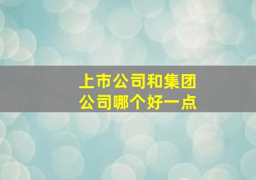 上市公司和集团公司哪个好一点