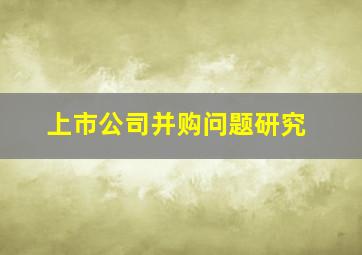 上市公司并购问题研究