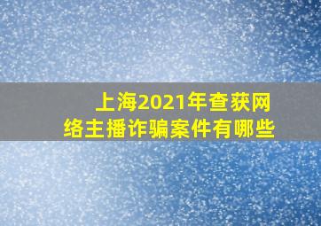 上海2021年查获网络主播诈骗案件有哪些