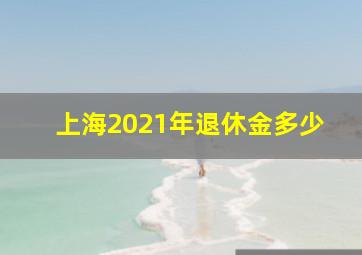 上海2021年退休金多少