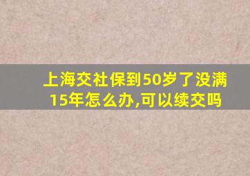 上海交社保到50岁了没满15年怎么办,可以续交吗