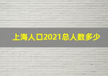 上海人口2021总人数多少