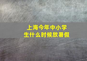 上海今年中小学生什么时候放暑假