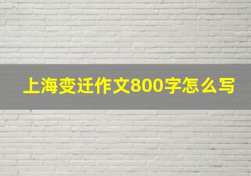 上海变迁作文800字怎么写