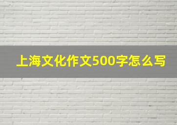 上海文化作文500字怎么写