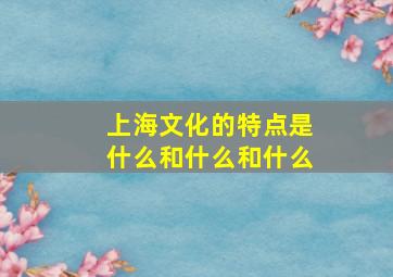 上海文化的特点是什么和什么和什么