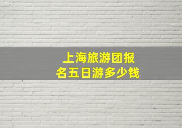 上海旅游团报名五日游多少钱