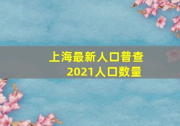 上海最新人口普查2021人口数量