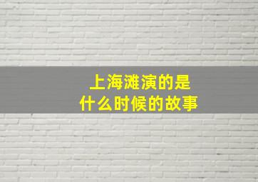 上海滩演的是什么时候的故事