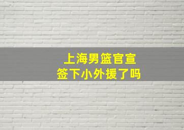 上海男篮官宣签下小外援了吗