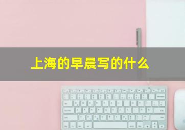 上海的早晨写的什么