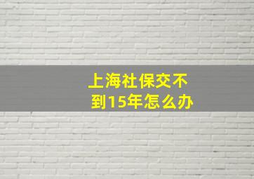 上海社保交不到15年怎么办