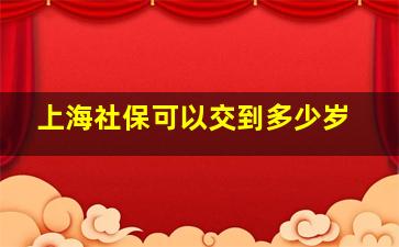 上海社保可以交到多少岁