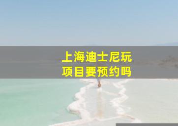 上海迪士尼玩项目要预约吗