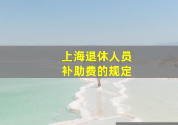 上海退休人员补助费的规定