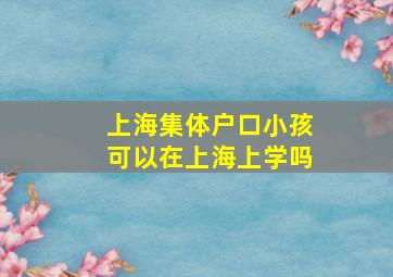 上海集体户口小孩可以在上海上学吗