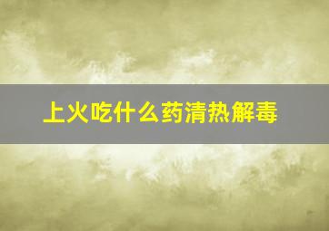 上火吃什么药清热解毒