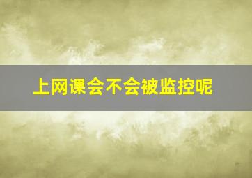 上网课会不会被监控呢