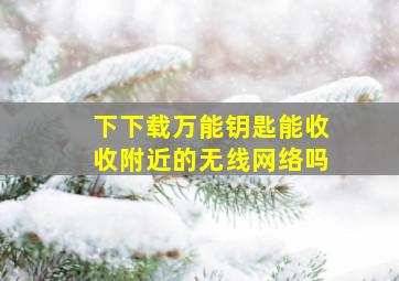 下下载万能钥匙能收收附近的无线网络吗