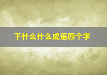 下什么什么成语四个字