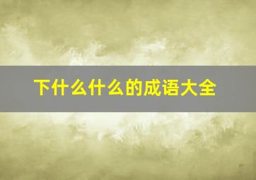 下什么什么的成语大全