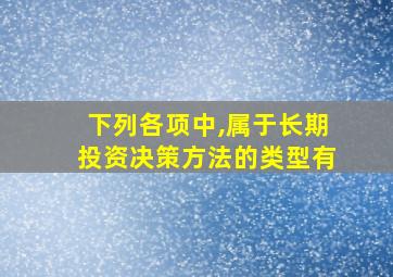 下列各项中,属于长期投资决策方法的类型有