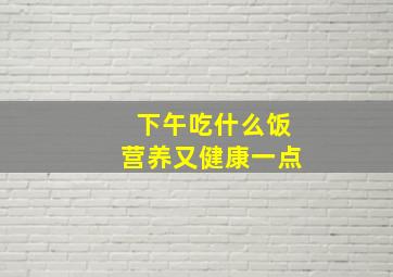 下午吃什么饭营养又健康一点