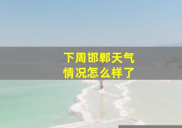 下周邯郸天气情况怎么样了