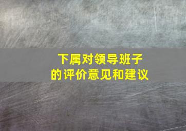 下属对领导班子的评价意见和建议