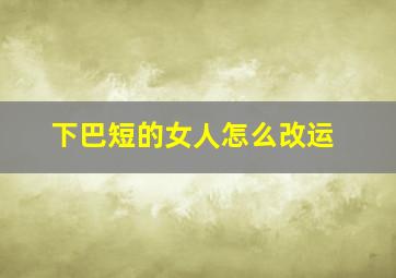 下巴短的女人怎么改运