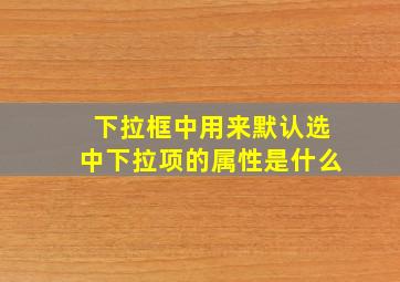 下拉框中用来默认选中下拉项的属性是什么