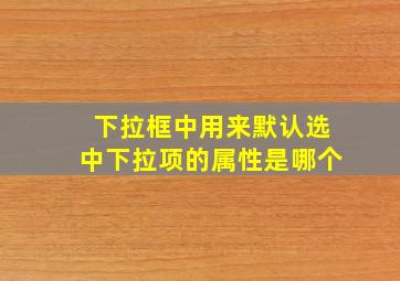 下拉框中用来默认选中下拉项的属性是哪个