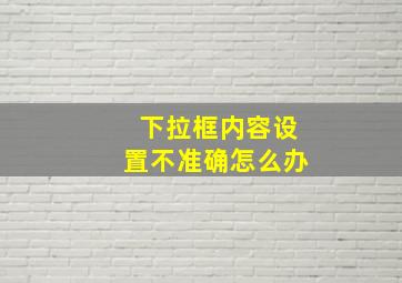 下拉框内容设置不准确怎么办