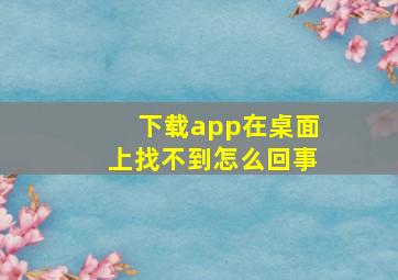 下载app在桌面上找不到怎么回事