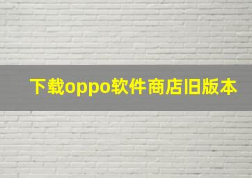 下载oppo软件商店旧版本