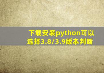 下载安装python可以选择3.8/3.9版本判断
