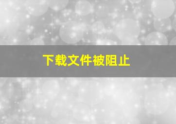 下载文件被阻止