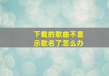 下载的歌曲不显示歌名了怎么办