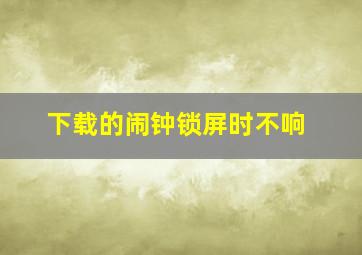 下载的闹钟锁屏时不响