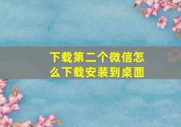 下载第二个微信怎么下载安装到桌面