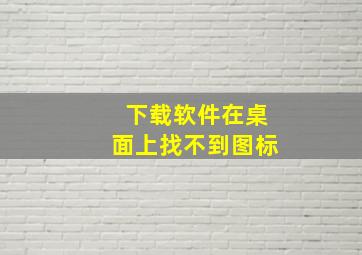 下载软件在桌面上找不到图标