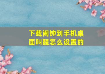 下载闹钟到手机桌面叫醒怎么设置的