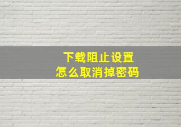 下载阻止设置怎么取消掉密码