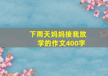 下雨天妈妈接我放学的作文400字