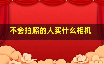 不会拍照的人买什么相机