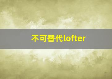 不可替代lofter