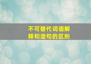 不可替代词语解释和造句的区别